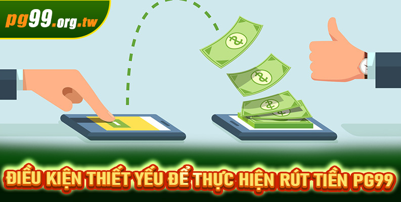 Điều kiện thiết yếu để thực hiện rút tiền PG99