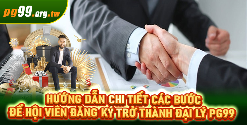 Hướng dẫn chi tiết các bước để hội viên đăng ký trở thành đại lý PG99