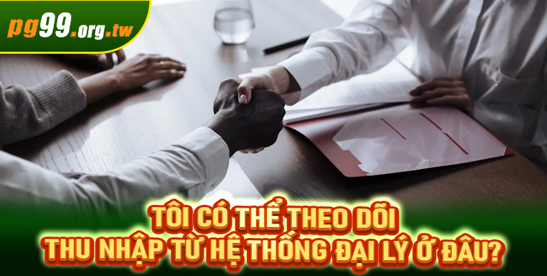Tôi có thể theo dõi thu nhập từ hệ thống đại lý ở đâu?